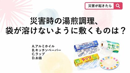 【防災クイズ】耐熱ポリ袋を使った湯煎調理をする際、袋が熱で溶けてしまうのを防ぐために鍋の底に敷くべきものはどれ？