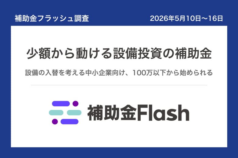 補助金フラッシュ調査、設備の入れ替えを考える中小企業へ──今週は"少額補助金"が現実解