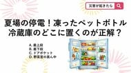 【防災クイズ】夏の停電対策！冷蔵庫の冷気を持続させる「冷凍ペットボトル」の正しい置き場所とは？