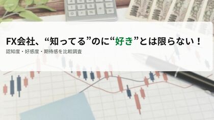 【認知度と好感度はちがう？！】“いま評価される”FX会社とは？