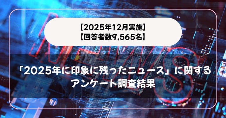 【回答者数9,565名】「2025年に印象に残ったニュース」に関するアンケート調査結果【2025年12月実施】