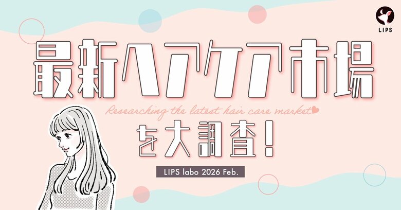 【LIPS labo】新生活は目前！新たな出会いに向けて「自分磨き欲」は急上昇。"あか抜け"のための最新ヘアケア事情【2026年2月号】