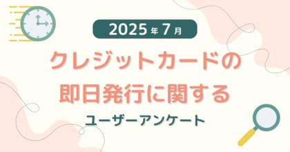【2025年7月度】クレジットカードの即日発行に関するユーザーアンケート