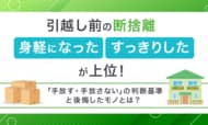 引越し前の断捨離「身軽になった」「すっきりした」が上位！「手放す・手放さない」の判断基準と後悔したモノとは？