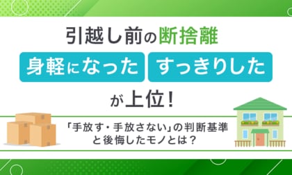 引越し前の断捨離「身軽になった」「すっきりした」が上位！「手放す・手放さない」の判断基準と後悔したモノとは？