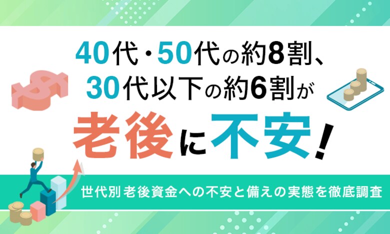 40代・50代の約8割、30代以下の約6割が老後に不安！世代別老後資金への不安と備えの実態を徹底調査