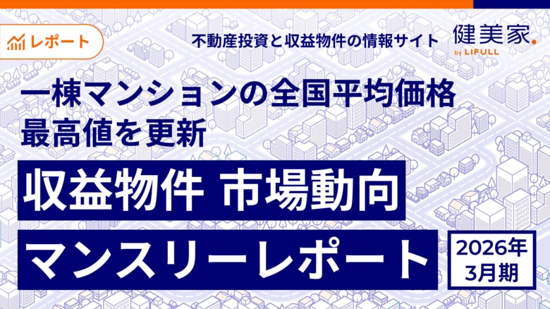 一棟マンションの全国平均価格が最高値を更新「収益物件 市場動向マンスリーレポート」2026年3月期