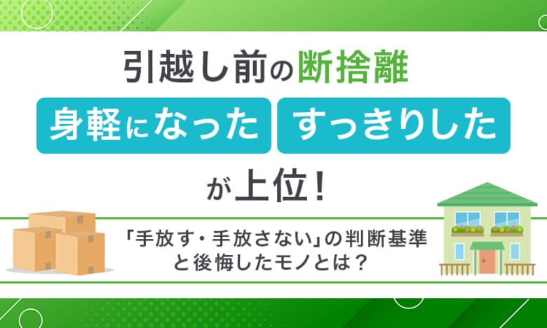 引越し前の断捨離「身軽になった」「すっきりした」が上位！「手放す・手放さない」の判断基準と後悔したモノとは？