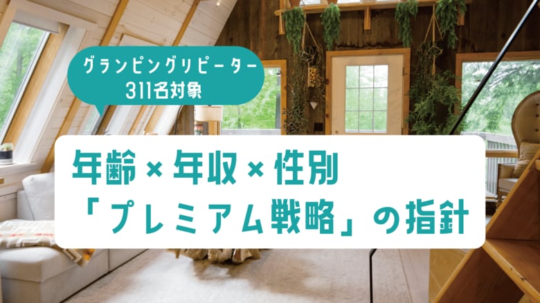 グランピングリピーター調査｜年齢×年収×性別の相関分析で見えた「プレミアム戦略」の指針