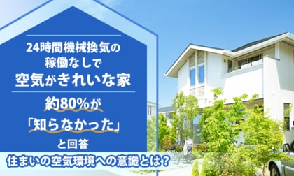 「24時間機械換気の稼働なしで空気がきれいな家」約80%が「知らなかった」と回答。住まいの空気環境への意識とは？