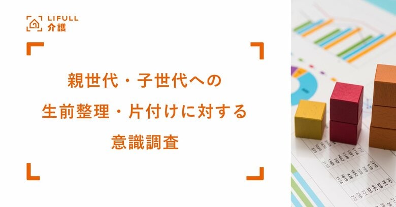 「親の生前整理・片付けを手伝いたい」子は8割の一方で「手伝って欲しくない」親は6割。LIFULL 介護が親世代・子世代を対象に「生前整理・片付けに対する意識調査」を実施