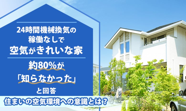 「24時間機械換気の稼働なしで空気がきれいな家」約80%が「知らなかった」と回答。住まいの空気環境への意識とは？