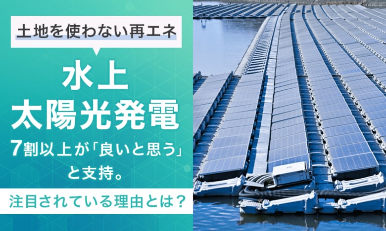 "土地を使わない再エネ"水上太陽光発電、7割以上が「良いと思う」と支持。注目されている理由とは？
