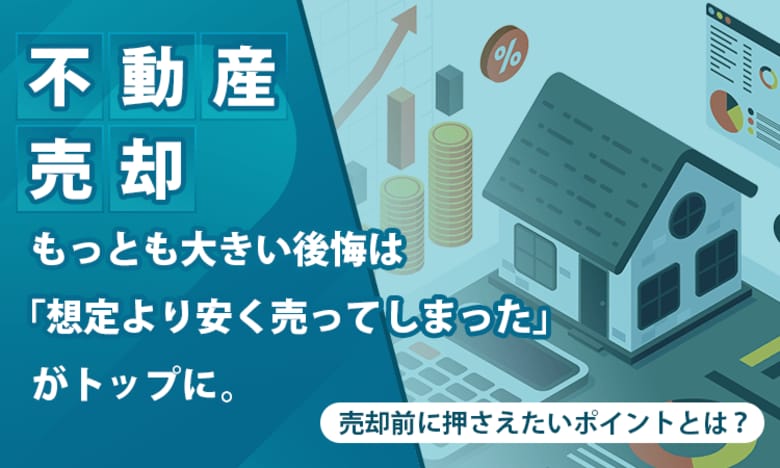 【不動産売却】もっとも大きい後悔は「想定より安く売ってしまった」がトップに。売却前に押さえたいポイントとは？