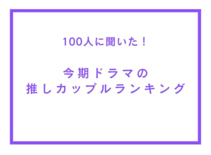 今期ドラマの推しカップルランキング【100人へのアンケート調査】
