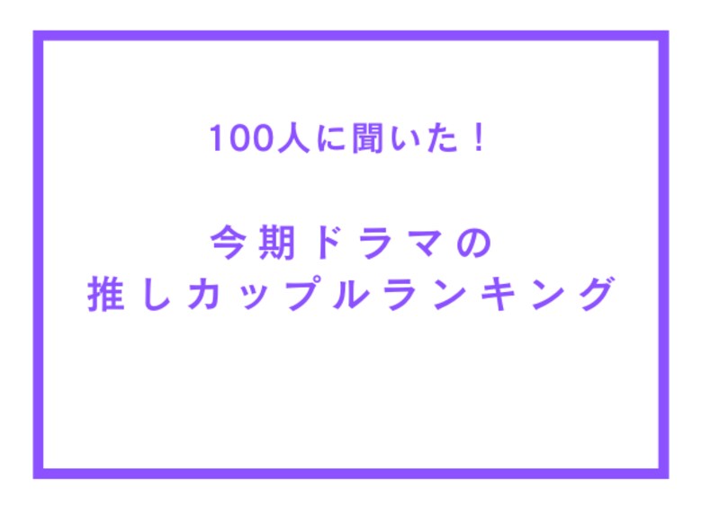 今期ドラマの推しカップルランキング【100人へのアンケート調査】