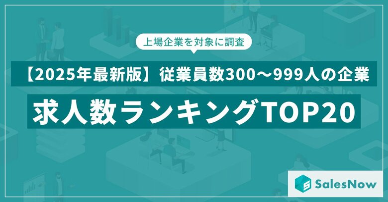 【2025年最新版】従業員数300~999人の企業の求人数ランキングTOP20を発表/SalesNow DBレポート