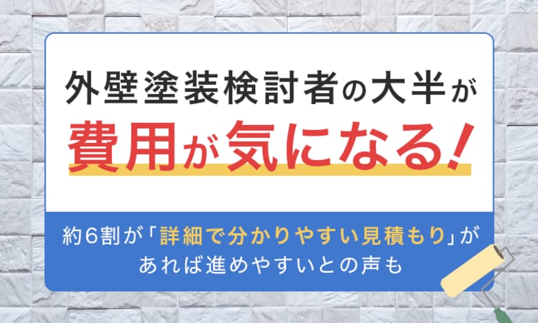 外壁塗装検討者の大半が「費用が気になる！」。約6割が「詳細で分かりやすい見積もり」があれば進めやすいとの声も