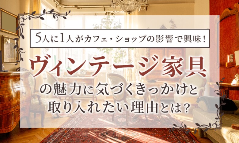 5人に1人がカフェ・ショップの影響で興味！ヴィンテージ家具の魅力に気づくきっかけと取り入れたい理由とは？