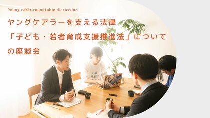 【こども家庭庁×ヤングケアラー協会】「子ども・若者育成支援推進法」の法改正についての座談会を開催!レポート配布中