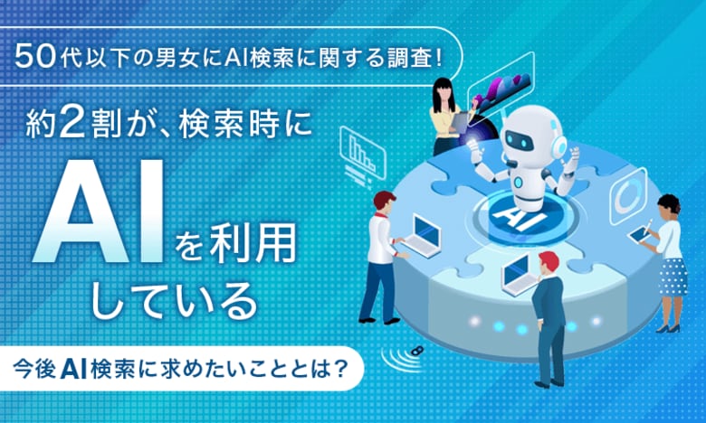 【50代以下の男女にAI検索に関する調査!】約2割が、検索時に「AIを利用している」今後AI検索に求めたいこととは?