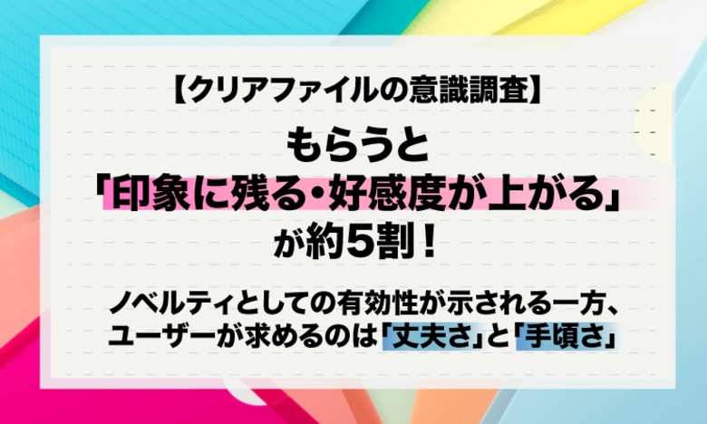 【クリアファイルの意識調査】もらうと「印象に残る・好感度が上がる」が約5割！ノベルティとしての有効性が示される一方、ユーザーが求めるのは「丈夫さ」と「手頃さ」