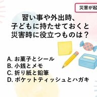 【防災クイズ】習い事や外出先で災害が起き、親と離れていた場合に役立つ備えはどれでしょう？
