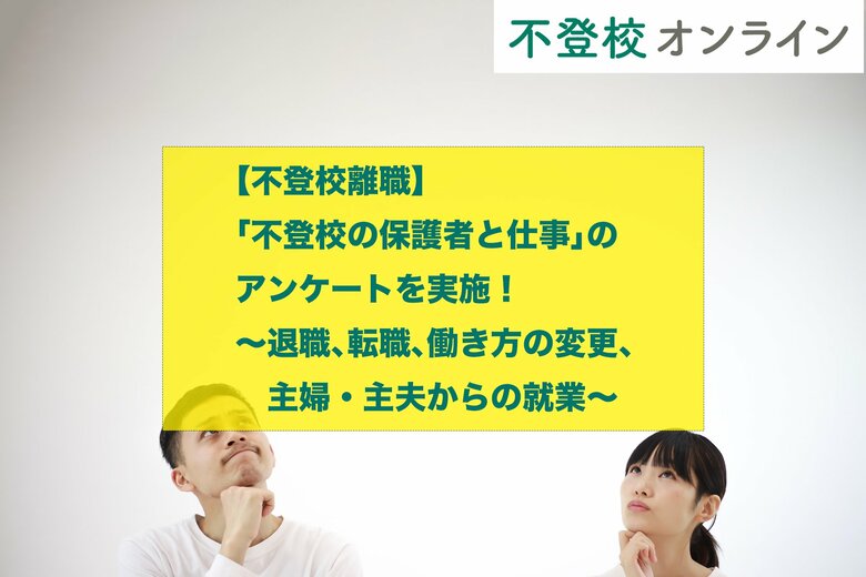 【不登校離職の実態とは?】「不登校の保護者と仕事」のアンケートを実施!退職、転職、働き方の変更、主婦・主夫からの就業【調査報道】