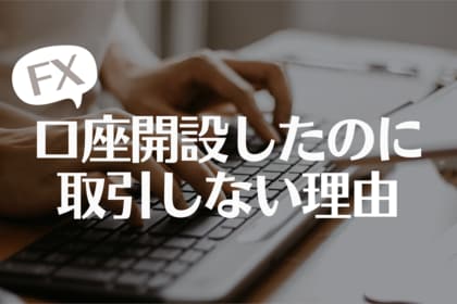 【なぜ?】FX口座開設しても取引しない理由!3位:時間がない、2位:リスクが怖い、1位は?