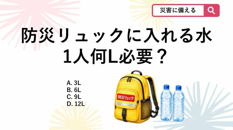 【防災クイズ】防災の日に見直したい！避難所で3日間過ごすために防災リュックに入れる最低限の水は1人何L？｜FNNプライムオンライン