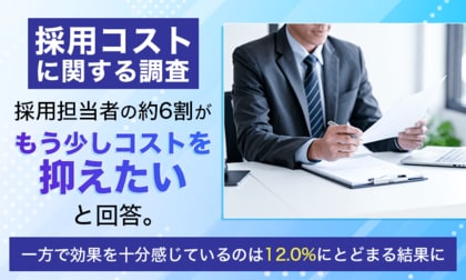 【採用コストに関する調査】採用担当者の約6割が「もう少しコストを抑えたい」と回答。一方で効果を十分感じているのは12.0%にとどまる結果に