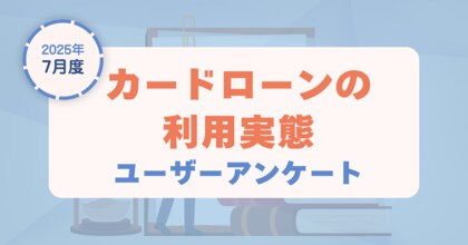 【2025年7月度】カードローンの利用実態に関するユーザーアンケート