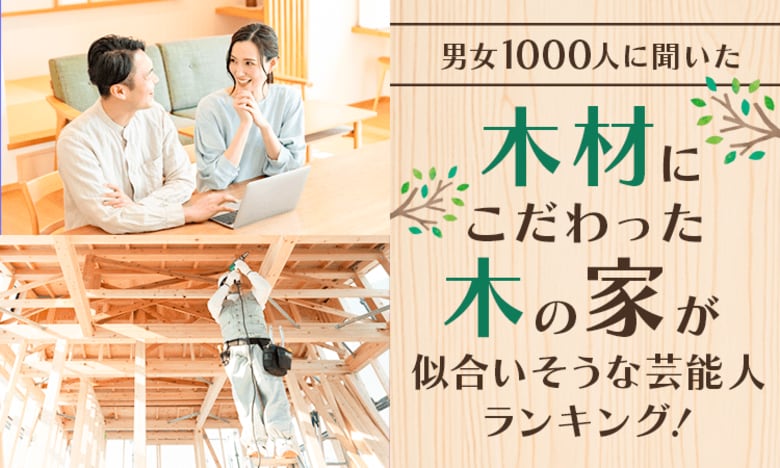 【男女1000人に聞いた】木材にこだわった「木の家」が似合いそうな芸能人ランキング！