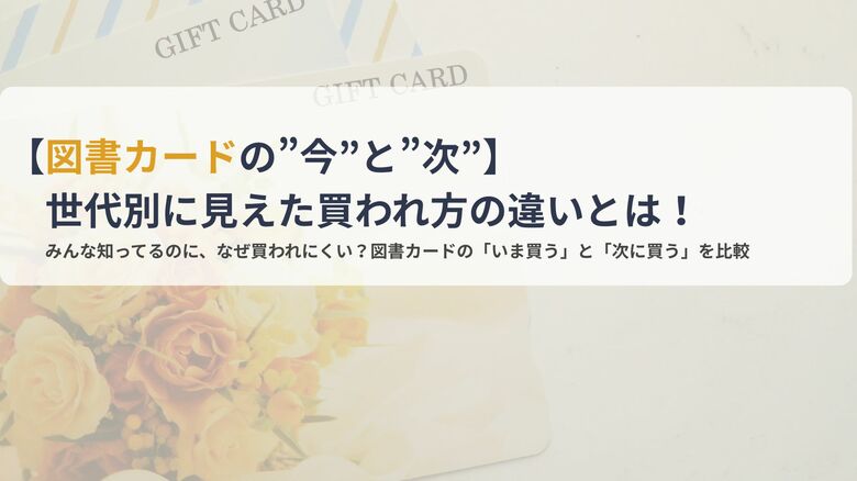 【図書カードの”今”と”次”】世代別に見えた買われ方の違いとは！
