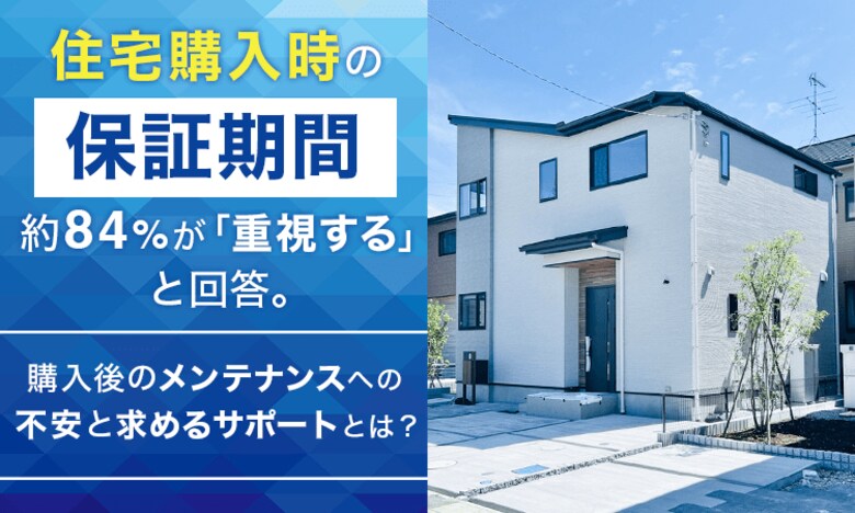 住宅購入時の保証期間、約84％が「重視する」と回答。購入後のメンテナンスへの不安と求めるサポートとは？