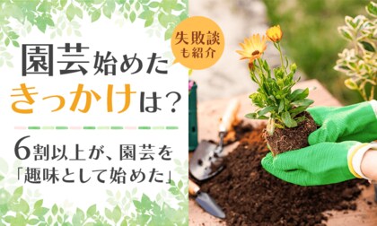 【園芸始めたきっかけは？】6割以上が、園芸を「趣味として始めた」失敗談も紹介