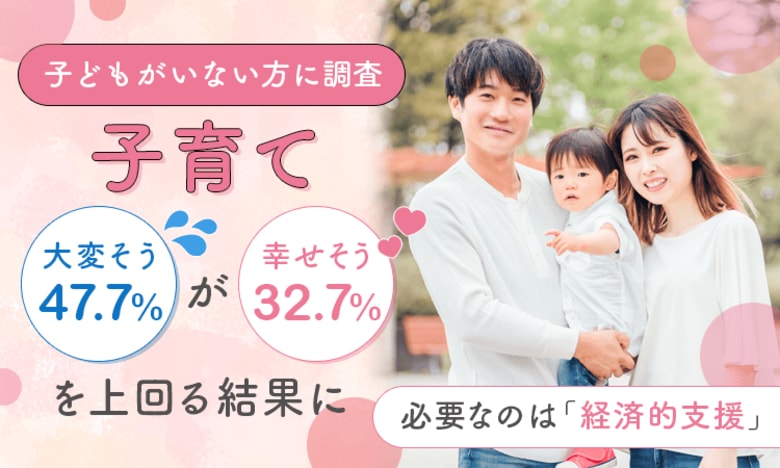 【子どもがいない方に調査】子育て「大変そう（47.7％）」が「幸せそう（32.7％）」を上回る結果に-必要なのは「経済的支援」
