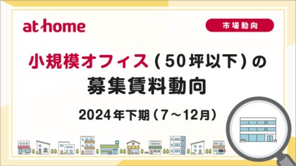 【アットホーム調査】小規模オフィス(50坪以下)の募集賃料動向 -2024年下期(7月~12月)-