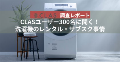 【CLAS調査レポート】CLASユーザー300名に聞く!洗濯機のレンタル・サブスク事情