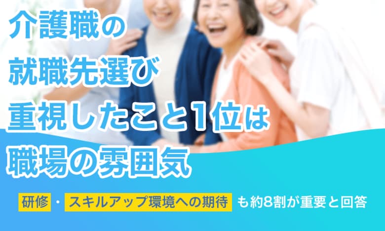 介護職の就職先選び、重視したこと1位は「職場の雰囲気」。研修・スキルアップ環境への期待も約8割が重要と回答