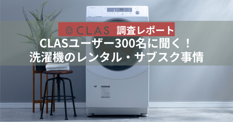 【CLAS調査レポート】CLASユーザー300名に聞く!洗濯機のレンタル・サブスク事情