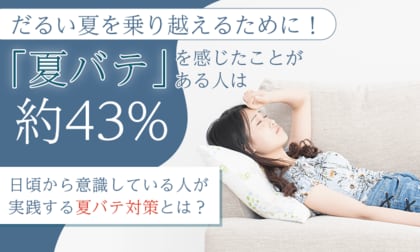 だるい夏を乗り越えるために！「夏バテ」を感じたことがある人は約43%。日頃から意識している人が実践する夏バテ対策とは？