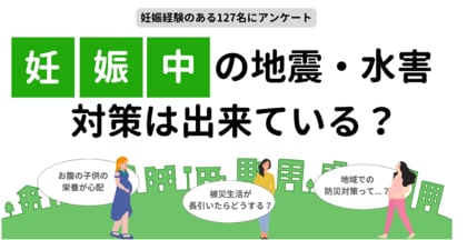 妊婦×防災に関するアンケート|妊娠中に地震や水害が起きたら?自治体での妊婦向けの防災対策は?