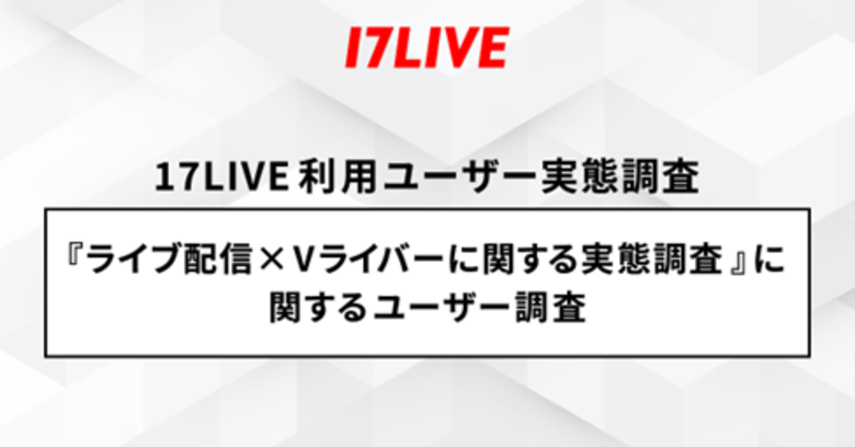 <「17LIVE(イチナナ)」利用ユーザー実態調査> 2024年「17LIVEラボ」調査第2弾!『ライブ配信×Vライバー』に関するユーザー調査