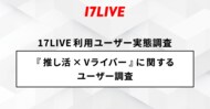 <「17LIVE(イチナナ)」利用ユーザー実態調査>2024年「17LIVE ラボ」調査第 1 弾!『推し活×Vライバー』に関するユーザー調査