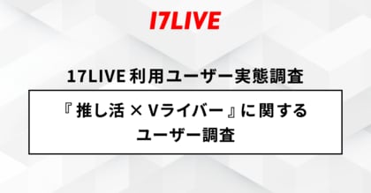 <「17LIVE(イチナナ)」利用ユーザー実態調査>2024年「17LIVE ラボ」調査第 1 弾!『推し活×Vライバー』に関するユーザー調査