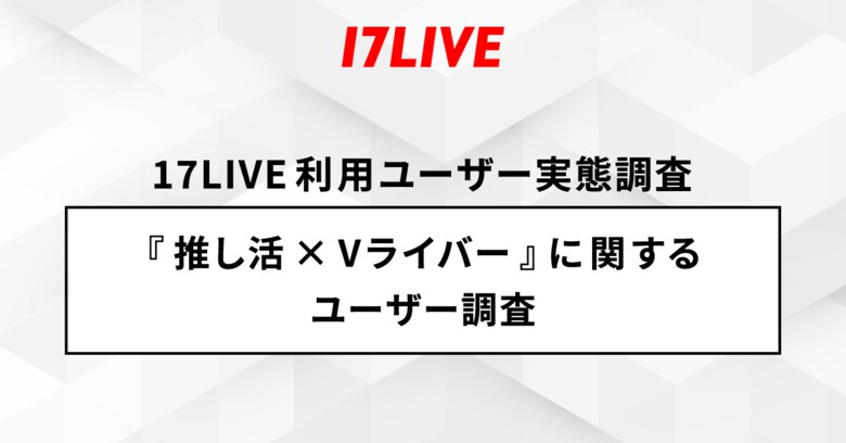 <「17LIVE(イチナナ)」利用ユーザー実態調査>2024年「17LIVE ラボ」調査第 1 弾!『推し活×Vライバー』に関するユーザー調査