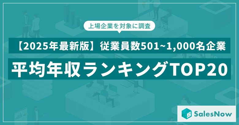【2025年最新版】従業員数501~1,000名規模の上場企業 年収ランキングTOP20を発表／SalesNow DBレポート
