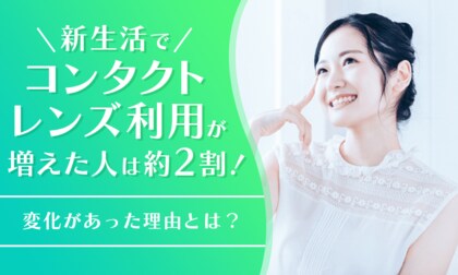 新生活でコンタクトレンズ利用が増えた人は約2割！変化があった理由とは？