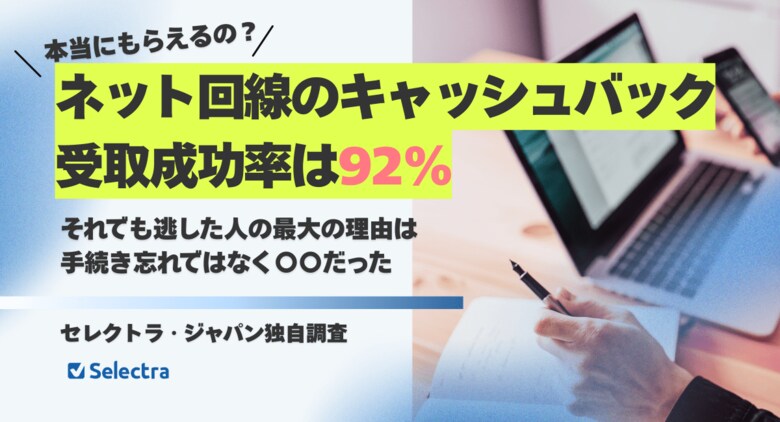 ネット回線のキャッシュバック受取成功率は92%｜それでも逃した人の最大の理由は手続き忘れではなく〇〇だった【セレクトラ独自調査】